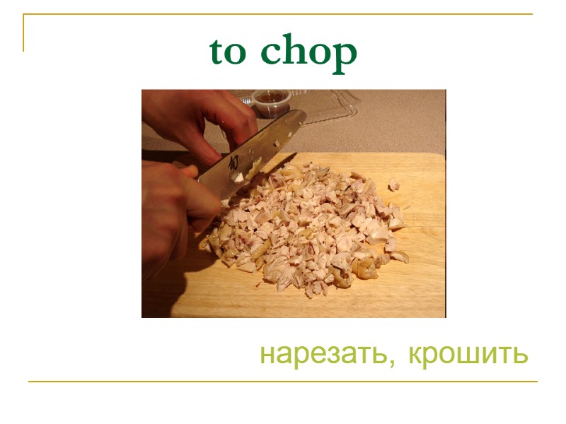 to chop нарезать, крошить